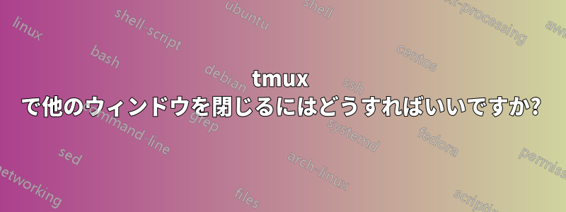 tmux で他のウィンドウを閉じるにはどうすればいいですか?