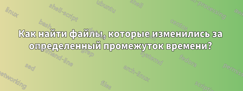 Как найти файлы, которые изменились за определенный промежуток времени?