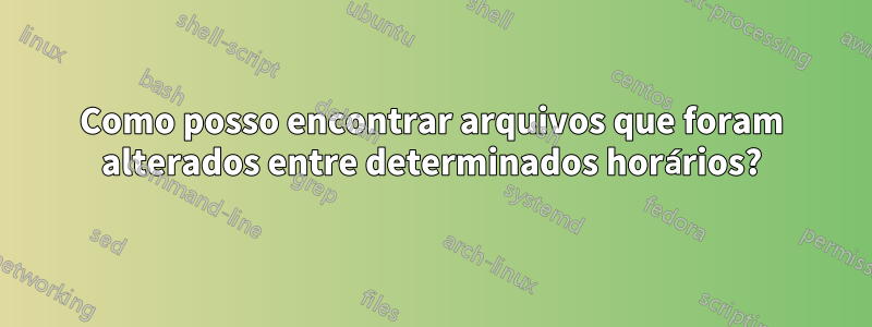 Como posso encontrar arquivos que foram alterados entre determinados horários?