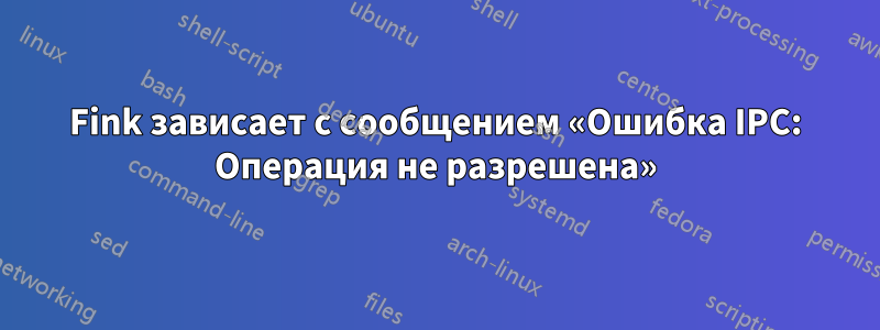 Fink зависает с сообщением «Ошибка IPC: Операция не разрешена»