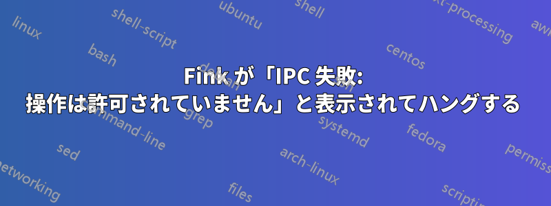 Fink が「IPC 失敗: 操作は許可されていません」と表示されてハングする