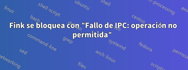 Fink se bloquea con "Fallo de IPC: operación no permitida"