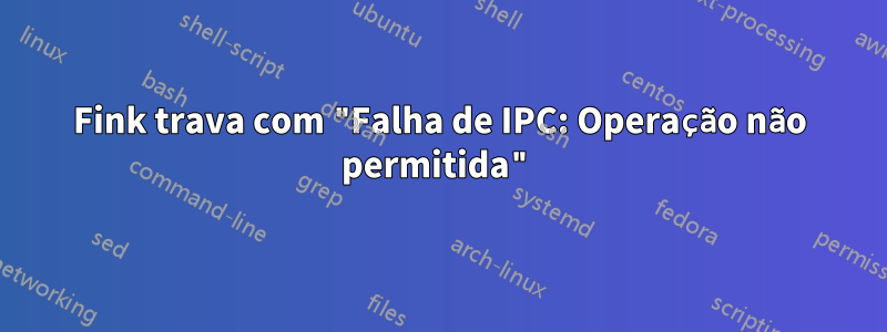 Fink trava com "Falha de IPC: Operação não permitida"