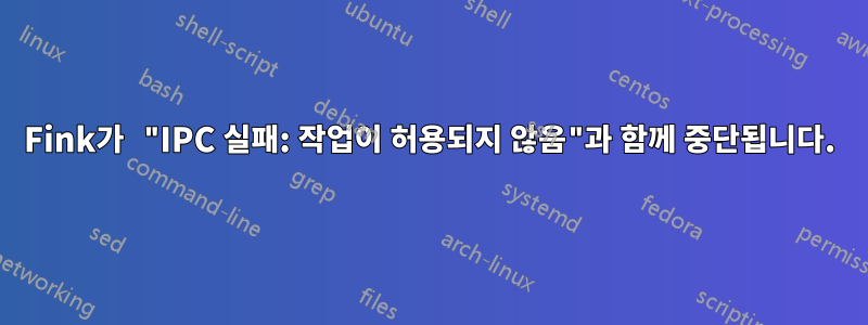 Fink가 "IPC 실패: 작업이 허용되지 않음"과 함께 중단됩니다.