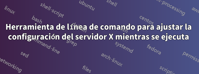 Herramienta de línea de comando para ajustar la configuración del servidor X mientras se ejecuta