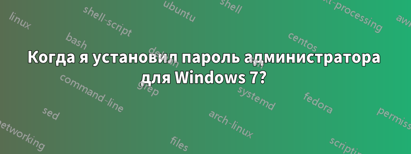 Когда я установил пароль администратора для Windows 7?