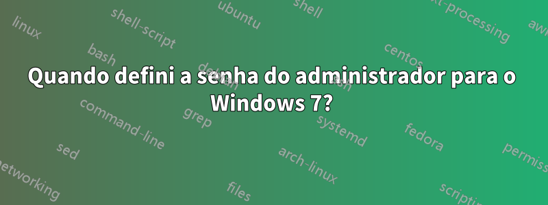 Quando defini a senha do administrador para o Windows 7?