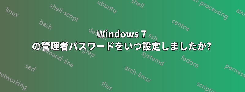 Windows 7 の管理者パスワードをいつ設定しましたか?