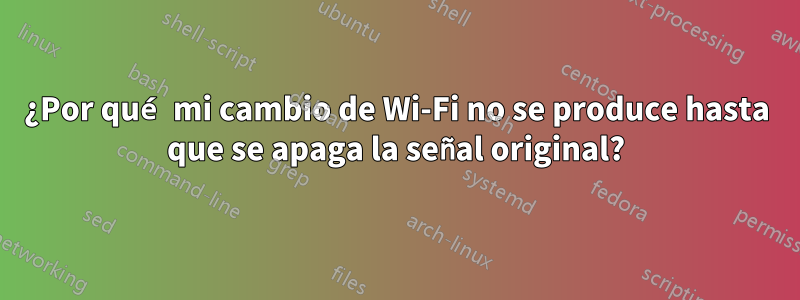 ¿Por qué mi cambio de Wi-Fi no se produce hasta que se apaga la señal original?