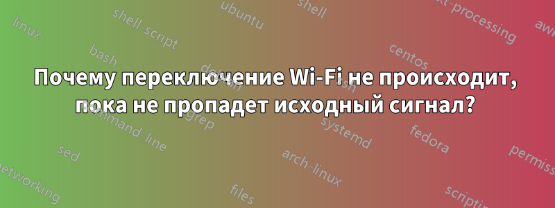 Почему переключение Wi-Fi не происходит, пока не пропадет исходный сигнал?