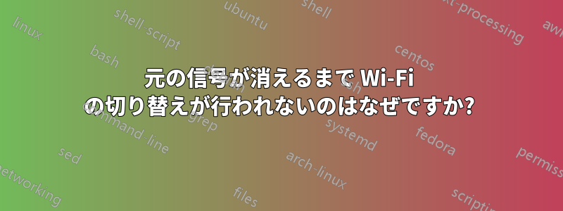 元の信号が消えるまで Wi-Fi の切り替えが行われないのはなぜですか?