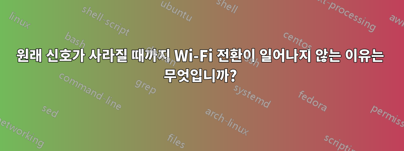 원래 신호가 사라질 때까지 Wi-Fi 전환이 일어나지 않는 이유는 무엇입니까?