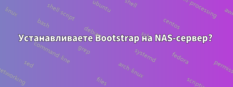 Устанавливаете Bootstrap на NAS-сервер?