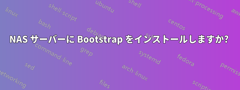 NAS サーバーに Bootstrap をインストールしますか?