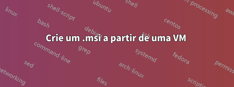 Crie um .msi a partir de uma VM