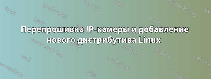 Перепрошивка IP-камеры и добавление нового дистрибутива Linux 