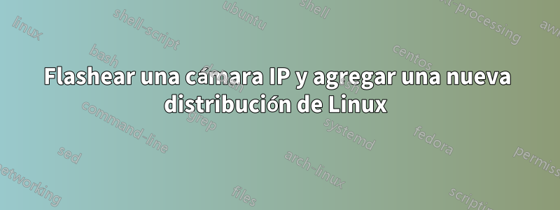 Flashear una cámara IP y agregar una nueva distribución de Linux 