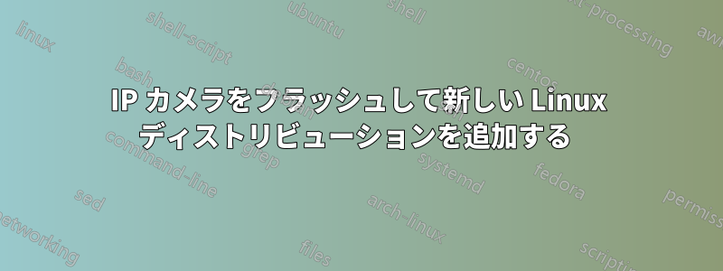 IP カメラをフラッシュして新しい Linux ディストリビューションを追加する 