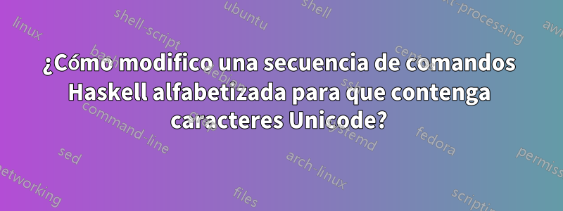 ¿Cómo modifico una secuencia de comandos Haskell alfabetizada para que contenga caracteres Unicode?