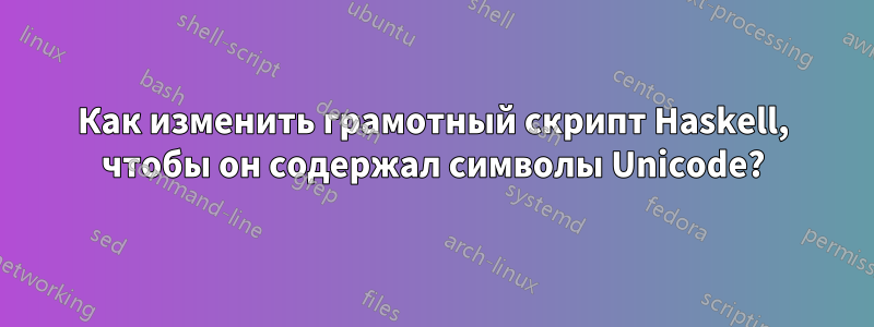 Как изменить грамотный скрипт Haskell, чтобы он содержал символы Unicode?