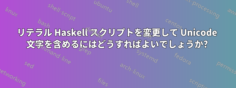 リテラル Haskell スクリプトを変更して Unicode 文字を含めるにはどうすればよいでしょうか?