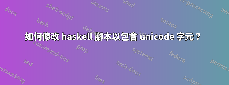 如何修改 haskell 腳本以包含 unicode 字元？