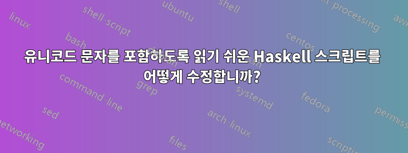 유니코드 문자를 포함하도록 읽기 쉬운 Haskell 스크립트를 어떻게 수정합니까?