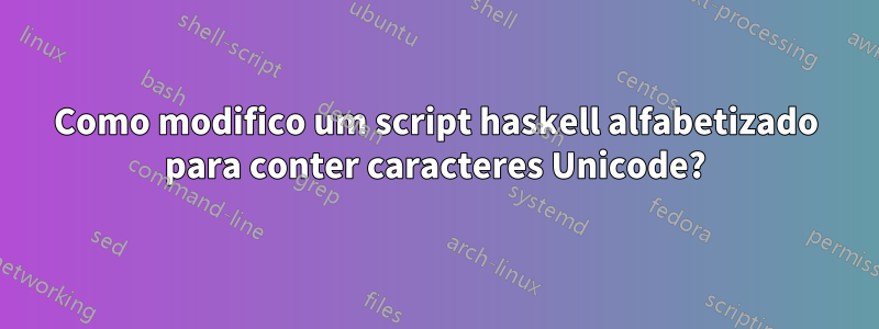 Como modifico um script haskell alfabetizado para conter caracteres Unicode?