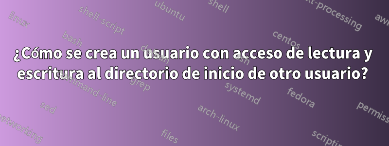 ¿Cómo se crea un usuario con acceso de lectura y escritura al directorio de inicio de otro usuario?