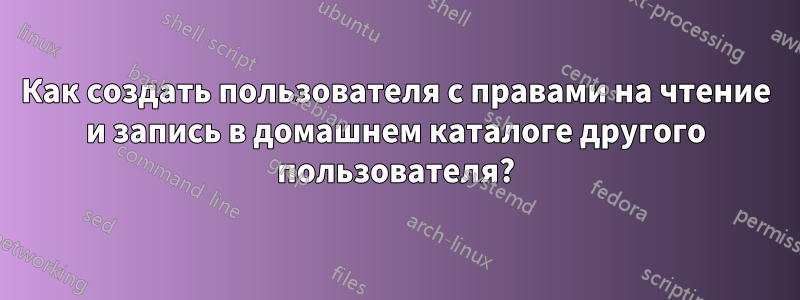 Как создать пользователя с правами на чтение и запись в домашнем каталоге другого пользователя?