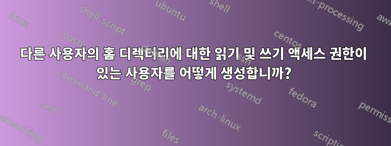 다른 사용자의 홈 디렉터리에 대한 읽기 및 쓰기 액세스 권한이 있는 사용자를 어떻게 생성합니까?