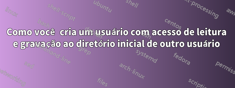 Como você cria um usuário com acesso de leitura e gravação ao diretório inicial de outro usuário