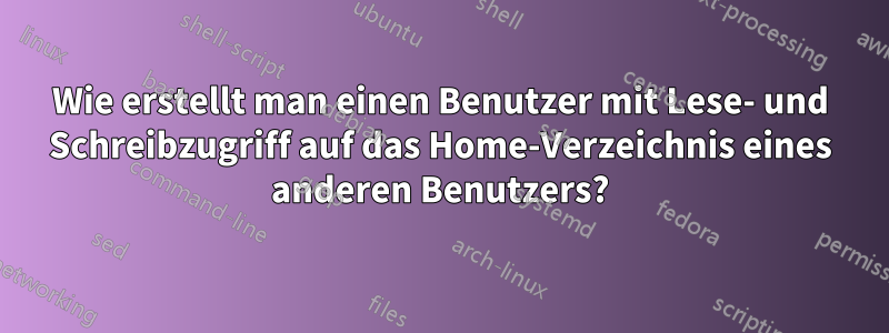 Wie erstellt man einen Benutzer mit Lese- und Schreibzugriff auf das Home-Verzeichnis eines anderen Benutzers?