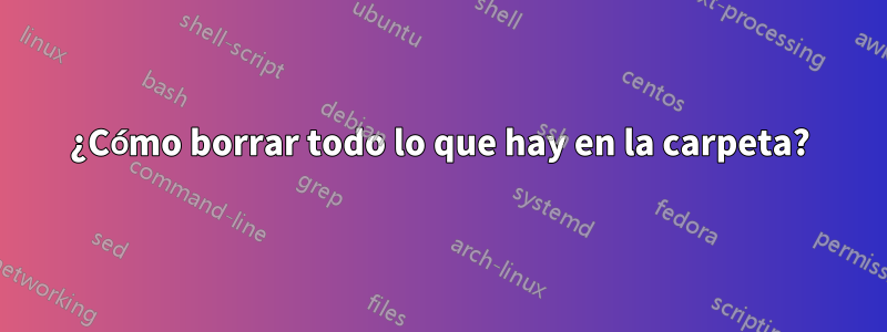 ¿Cómo borrar todo lo que hay en la carpeta?