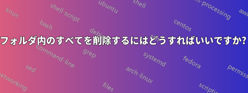 フォルダ内のすべてを削除するにはどうすればいいですか?