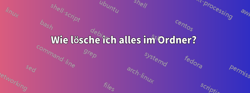 Wie lösche ich alles im Ordner?