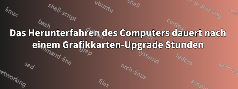 Das Herunterfahren des Computers dauert nach einem Grafikkarten-Upgrade Stunden