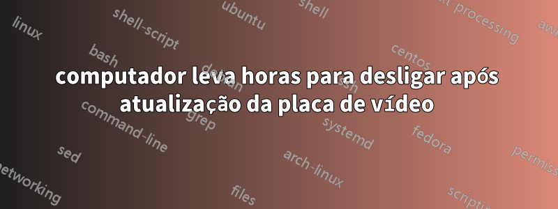 computador leva horas para desligar após atualização da placa de vídeo