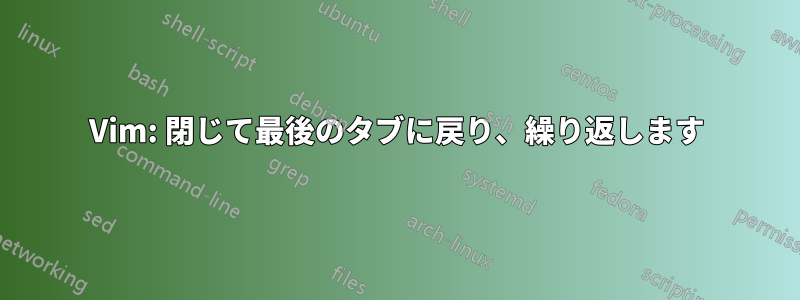 Vim: 閉じて最後のタブに戻り、繰り返します