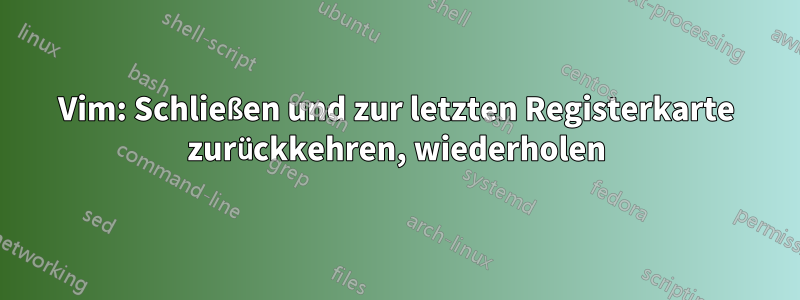 Vim: Schließen und zur letzten Registerkarte zurückkehren, wiederholen