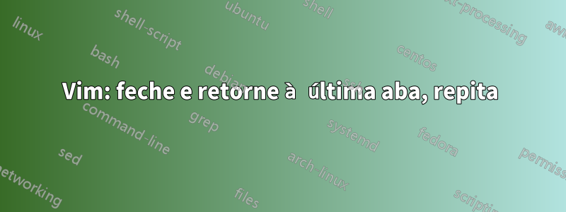 Vim: feche e retorne à última aba, repita