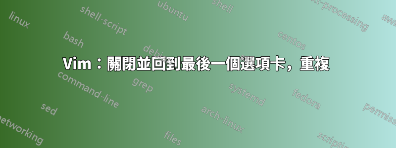 Vim：關閉並回到最後一個選項卡，重複