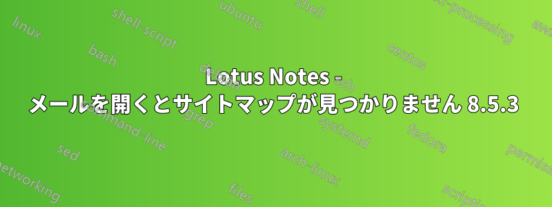 Lotus Notes - メールを開くとサイトマップが見つかりません 8.5.3