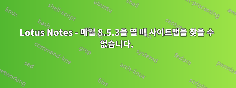 Lotus Notes - 메일 8.5.3을 열 때 사이트맵을 찾을 수 없습니다.