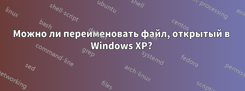 Можно ли переименовать файл, открытый в Windows XP?