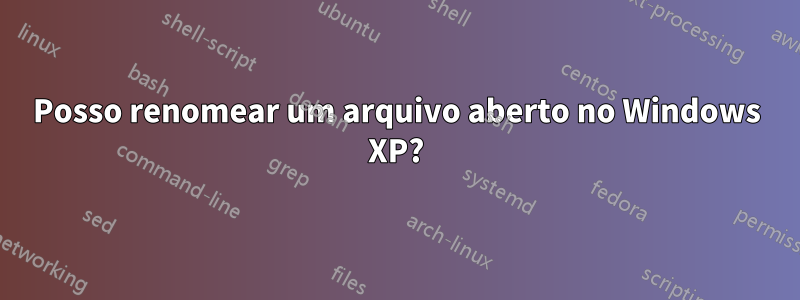 Posso renomear um arquivo aberto no Windows XP?