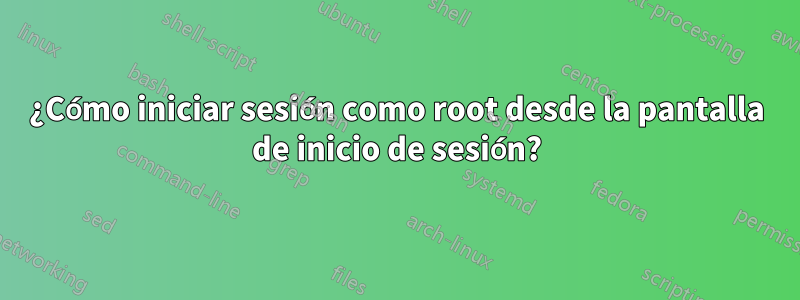 ¿Cómo iniciar sesión como root desde la pantalla de inicio de sesión?