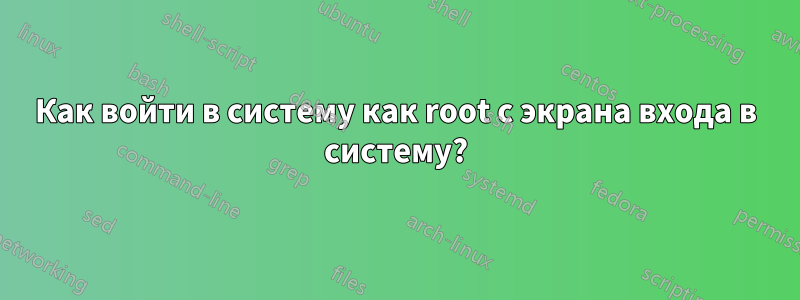 Как войти в систему как root с экрана входа в систему?