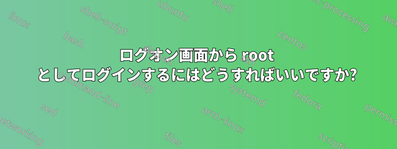 ログオン画面から root としてログインするにはどうすればいいですか?