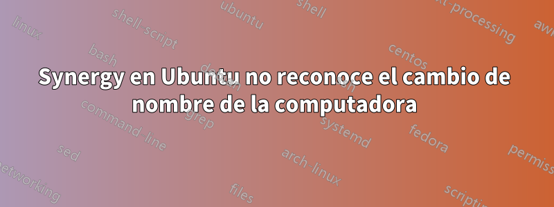 Synergy en Ubuntu no reconoce el cambio de nombre de la computadora